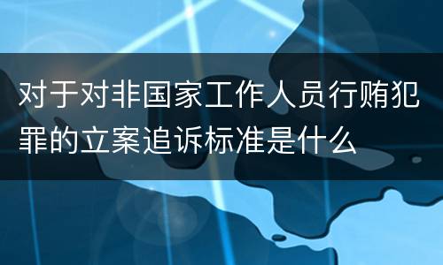 对于对非国家工作人员行贿犯罪的立案追诉标准是什么
