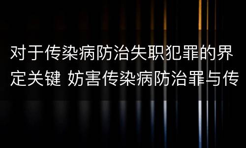 对于传染病防治失职犯罪的界定关键 妨害传染病防治罪与传染病防治失职罪