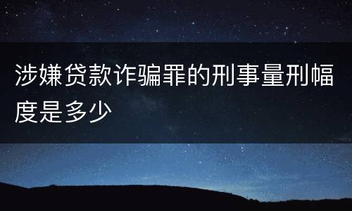 涉嫌贷款诈骗罪的刑事量刑幅度是多少
