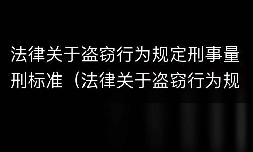 法律关于盗窃行为规定刑事量刑标准（法律关于盗窃行为规定刑事量刑标准是多少）