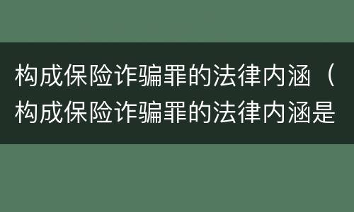 构成保险诈骗罪的法律内涵（构成保险诈骗罪的法律内涵是）