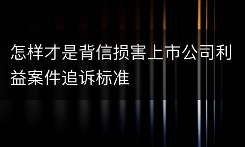怎样才是背信损害上市公司利益案件追诉标准