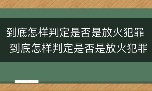 到底怎样判定是否是放火犯罪 到底怎样判定是否是放火犯罪行为