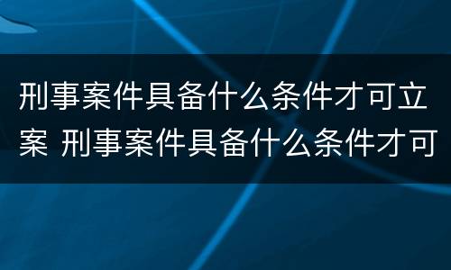 刑事案件具备什么条件才可立案 刑事案件具备什么条件才可立案审理
