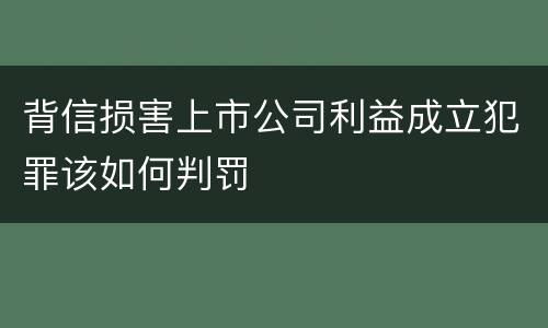 背信损害上市公司利益成立犯罪该如何判罚