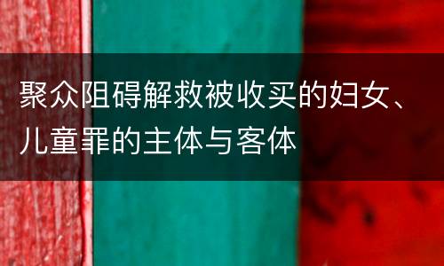聚众阻碍解救被收买的妇女、儿童罪的主体与客体
