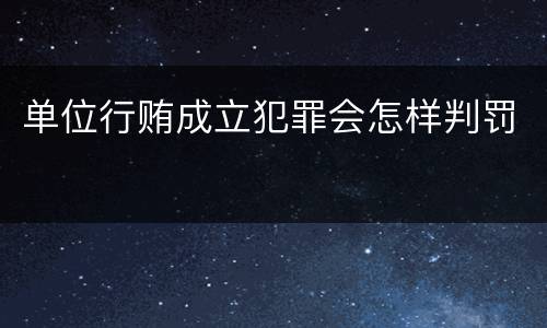 单位行贿成立犯罪会怎样判罚