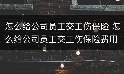 怎么给公司员工交工伤保险 怎么给公司员工交工伤保险费用