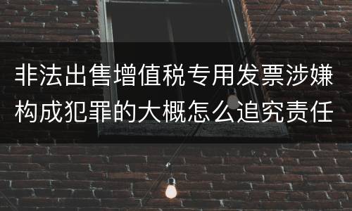 非法出售增值税专用发票涉嫌构成犯罪的大概怎么追究责任