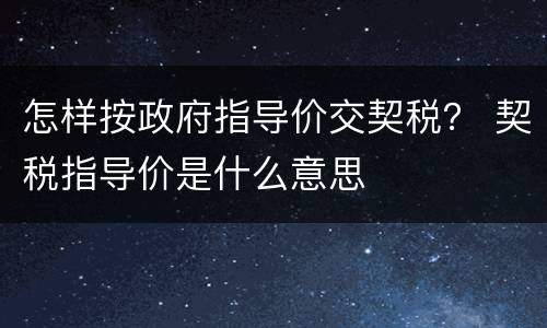 怎样按政府指导价交契税？ 契税指导价是什么意思