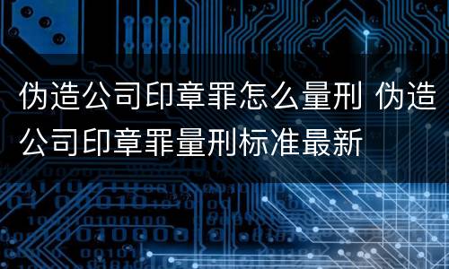 伪造公司印章罪怎么量刑 伪造公司印章罪量刑标准最新