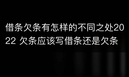 借条欠条有怎样的不同之处2022 欠条应该写借条还是欠条