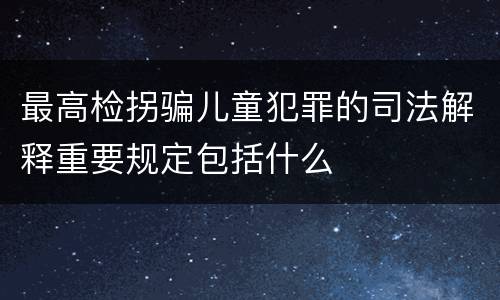 最高检拐骗儿童犯罪的司法解释重要规定包括什么