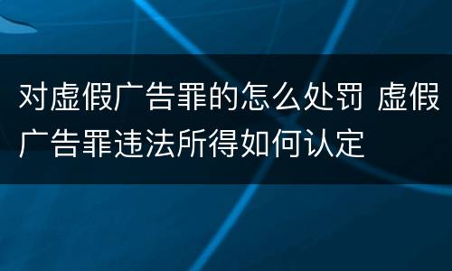 对虚假广告罪的怎么处罚 虚假广告罪违法所得如何认定