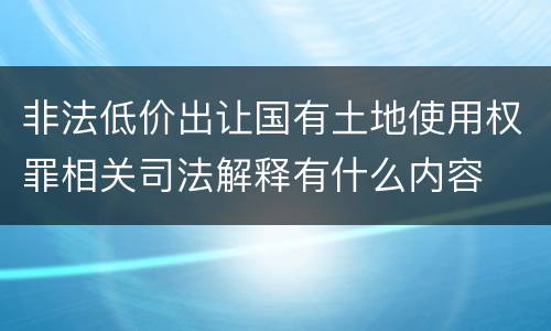非法低价出让国有土地使用权罪相关司法解释有什么内容