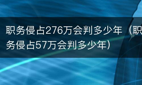 职务侵占276万会判多少年（职务侵占57万会判多少年）