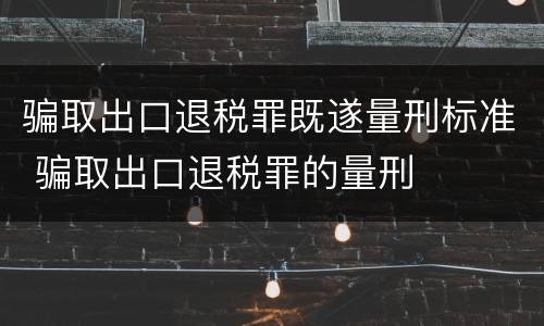 骗取出口退税罪既遂量刑标准 骗取出口退税罪的量刑