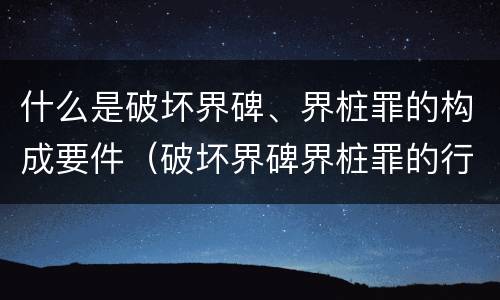什么是破坏界碑、界桩罪的构成要件（破坏界碑界桩罪的行为）
