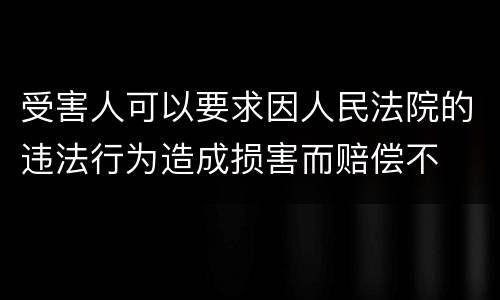 受害人可以要求因人民法院的违法行为造成损害而赔偿不
