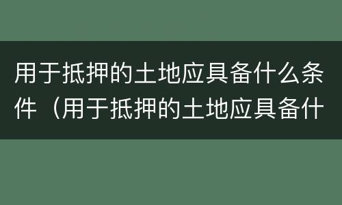 用于抵押的土地应具备什么条件（用于抵押的土地应具备什么条件才能买卖）
