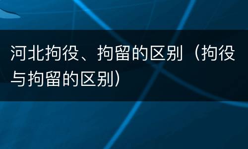 河北拘役、拘留的区别（拘役与拘留的区别）