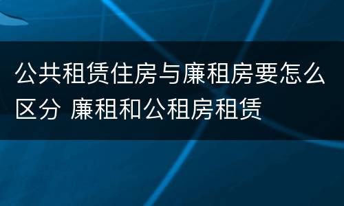 公共租赁住房与廉租房要怎么区分 廉租和公租房租赁