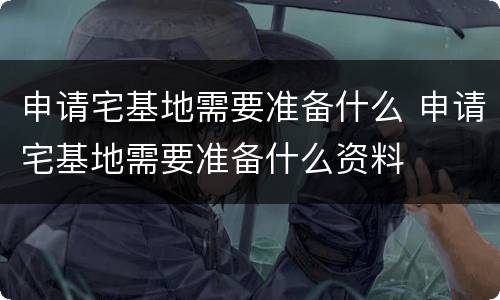 申请宅基地需要准备什么 申请宅基地需要准备什么资料
