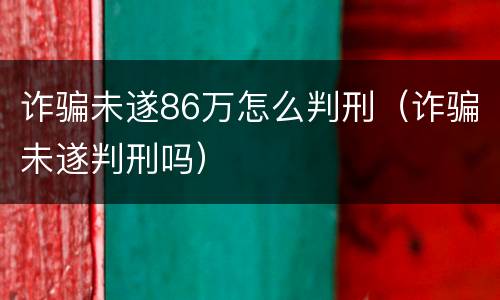 诈骗未遂86万怎么判刑（诈骗未遂判刑吗）