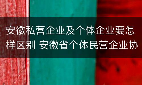 安徽私营企业及个体企业要怎样区别 安徽省个体民营企业协会官网