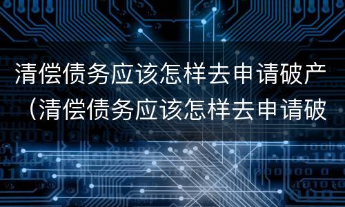 清偿债务应该怎样去申请破产（清偿债务应该怎样去申请破产呢）