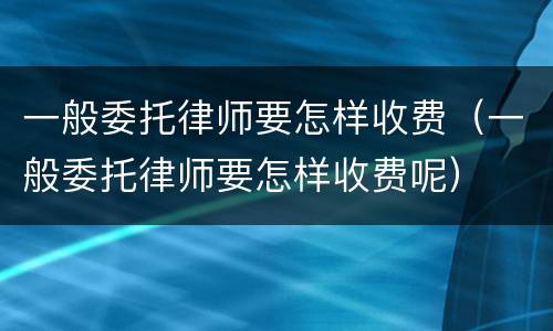 一般委托律师要怎样收费（一般委托律师要怎样收费呢）