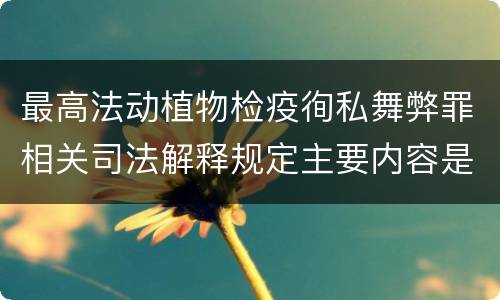 最高法动植物检疫徇私舞弊罪相关司法解释规定主要内容是什么