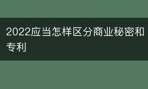 2022应当怎样区分商业秘密和专利