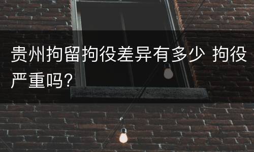 贵州拘留拘役差异有多少 拘役严重吗?