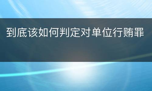 到底该如何判定对单位行贿罪