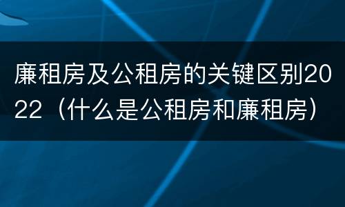 廉租房及公租房的关键区别2022（什么是公租房和廉租房）