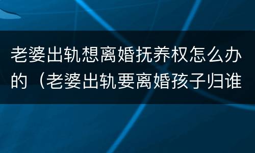 老婆出轨想离婚抚养权怎么办的（老婆出轨要离婚孩子归谁）