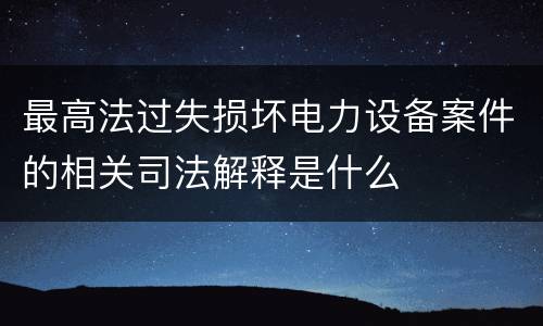 最高法过失损坏电力设备案件的相关司法解释是什么