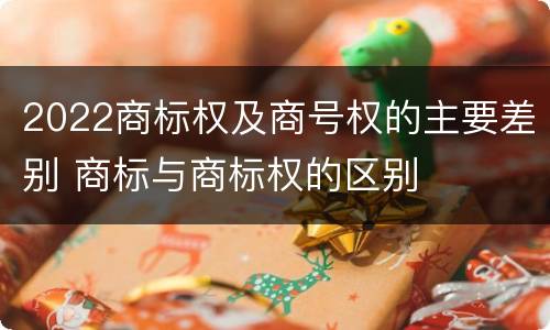 2022商标权及商号权的主要差别 商标与商标权的区别