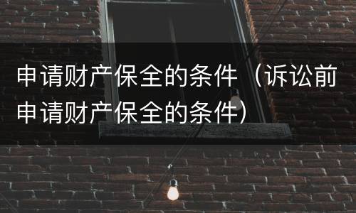 申请财产保全的条件（诉讼前申请财产保全的条件）