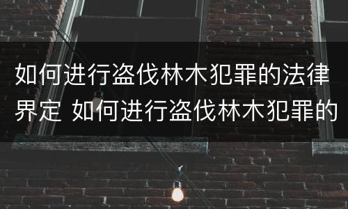 如何进行盗伐林木犯罪的法律界定 如何进行盗伐林木犯罪的法律界定标准