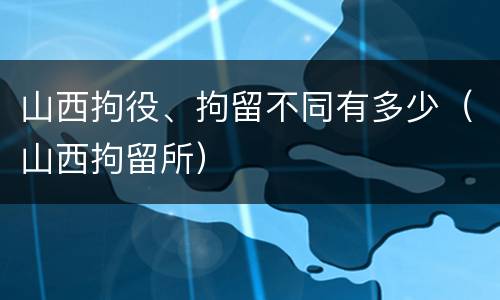 山西拘役、拘留不同有多少（山西拘留所）