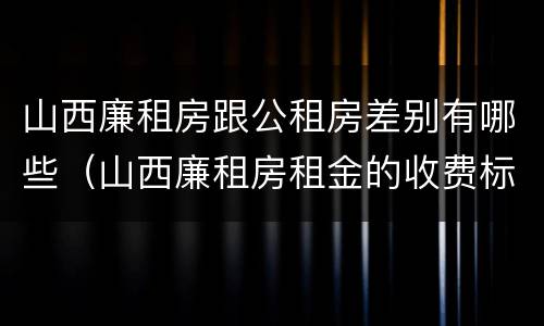 山西廉租房跟公租房差别有哪些（山西廉租房租金的收费标准）