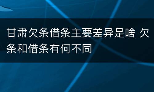 甘肃欠条借条主要差异是啥 欠条和借条有何不同