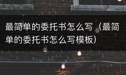 最简单的委托书怎么写（最简单的委托书怎么写模板）
