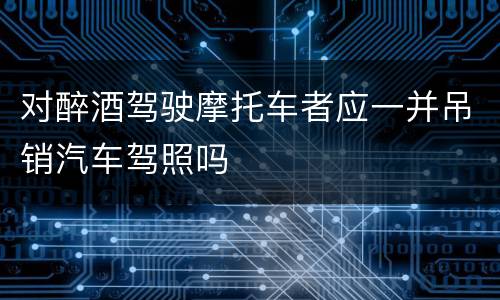 对醉酒驾驶摩托车者应一并吊销汽车驾照吗