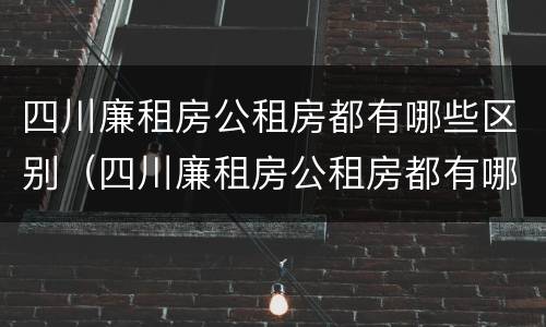 四川廉租房公租房都有哪些区别（四川廉租房公租房都有哪些区别呢）