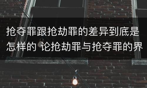 抢夺罪跟抢劫罪的差异到底是怎样的 论抢劫罪与抢夺罪的界限