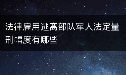 法律雇用逃离部队军人法定量刑幅度有哪些
