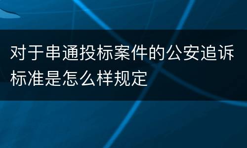对于串通投标案件的公安追诉标准是怎么样规定